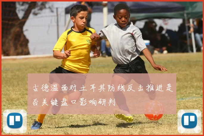 古德温面对土耳其防线反击推进是否关键盘口影响研判