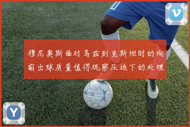 穆尼奥斯面对乌兹别克斯坦时的向前出球质量值得观察压迫下的处理