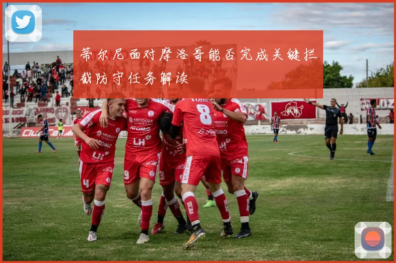 蒂尔尼面对摩洛哥能否完成关键拦截防守任务解读