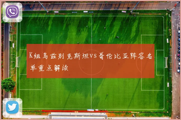 K组乌兹别克斯坦vs哥伦比亚阵容名单重点解读