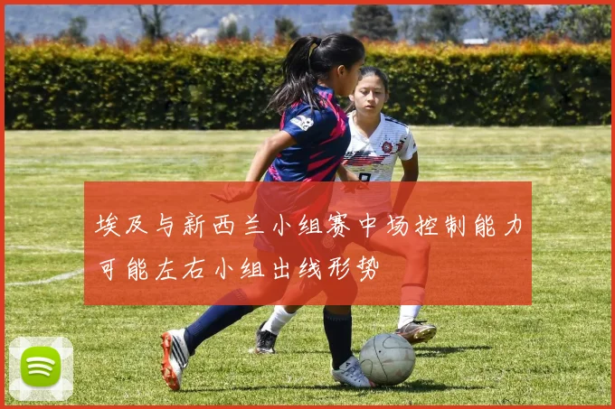 埃及与新西兰小组赛中场控制能力可能左右小组出线形势