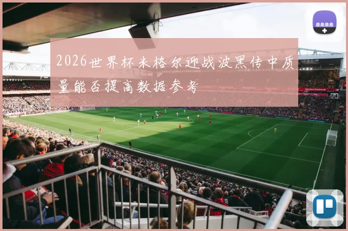2026世界杯米格尔迎战波黑传中质量能否提高数据参考