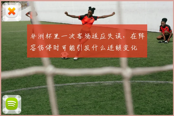 非洲杯里一次客场适应失误,在阵容伤停时可能引发什么连锁变化