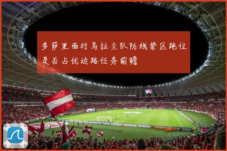 多萨里面对乌拉圭队防线禁区跑位是否占优边路任务前瞻