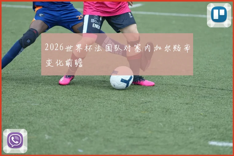 2026世界杯法国队对塞内加尔赔率变化前瞻
