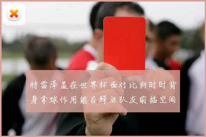 特雷泽盖在世界杯面对比利时时背身拿球作用能否释放队友前插空间