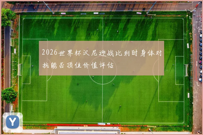 2026世界杯汉尼迎战比利时身体对抗能否顶住价值评估
