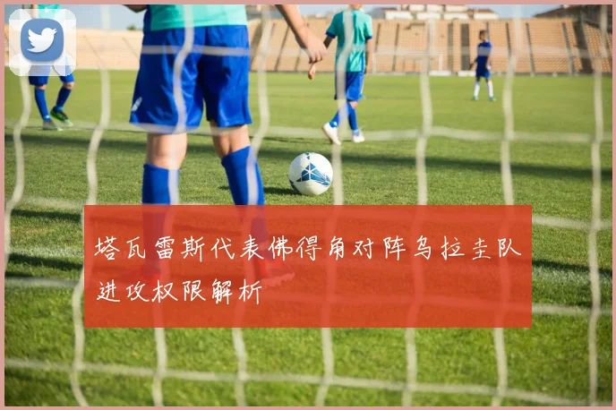 塔瓦雷斯代表佛得角对阵乌拉圭队进攻权限解析