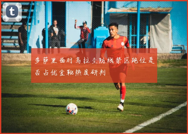 多萨里面对乌拉圭防线禁区跑位是否占优金靴热度研判