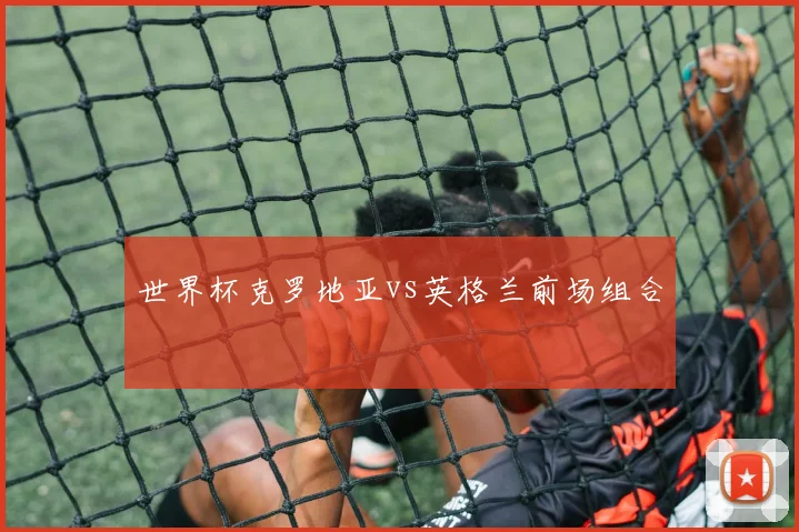 世界杯克罗地亚vs英格兰前场组合