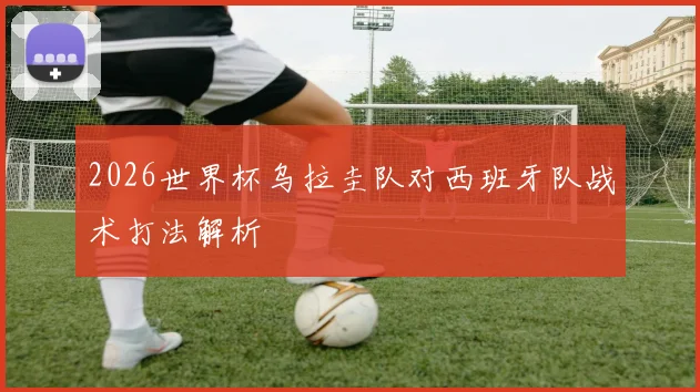 2026世界杯乌拉圭队对西班牙队战术打法解析