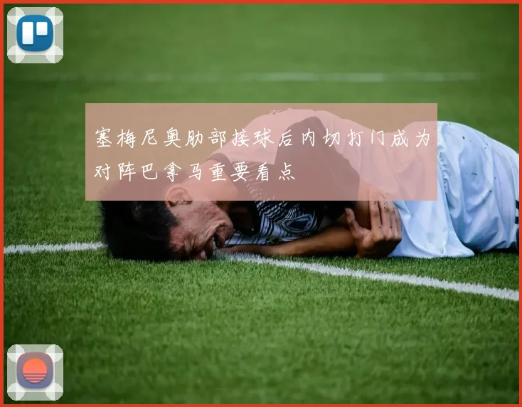 塞梅尼奥肋部接球后内切打门成为对阵巴拿马重要看点
