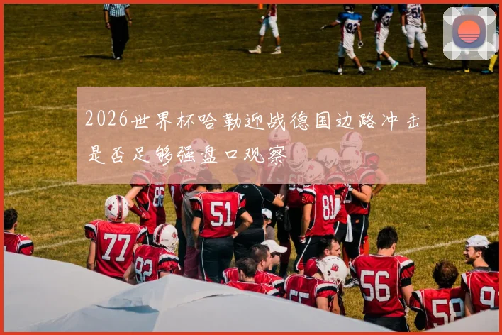 2026世界杯哈勒迎战德国边路冲击是否足够强盘口观察