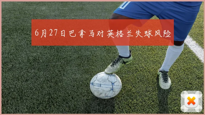 6月27日巴拿马对英格兰失球风险