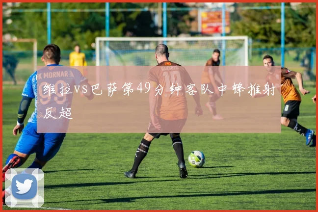 维拉vs巴萨第49分钟客队中锋推射反超