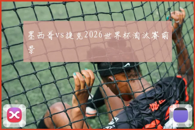 墨西哥vs捷克2026世界杯淘汰赛前景