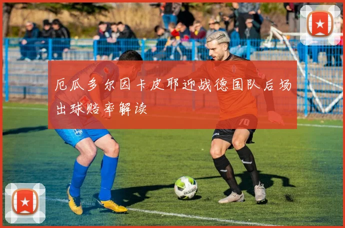 厄瓜多尔因卡皮耶迎战德国队后场出球赔率解读