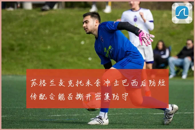 苏格兰麦克托米奈冲击巴西后防短传配合能否撕开密集防守