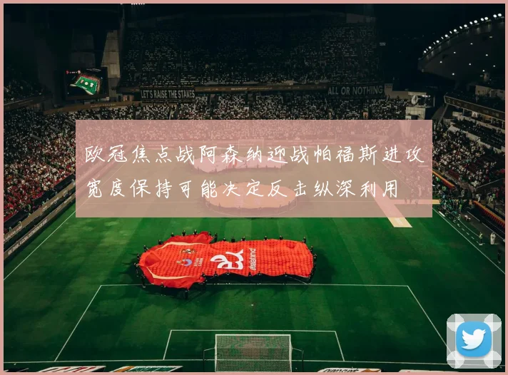 欧冠焦点战阿森纳迎战帕福斯进攻宽度保持可能决定反击纵深利用